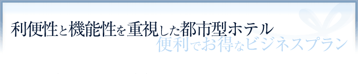 利便性と機能性を重視した都市型ホテル 便利でお得なビジネスプラン