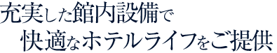 充実した館内設備で快適なホテルライフをご提供